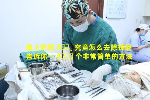 脸上的斑 🕸 究竟怎么去除掉呢告诉你一 🐋 个非常简单的方法可行吗